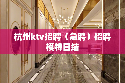 杭州ktv招聘（急聘）招聘模特日结