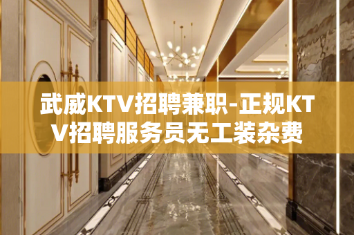 武威KTV招聘兼职-正规KTV招聘服务员无工装杂费