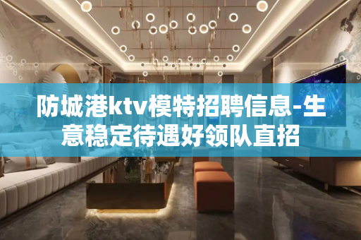 防城港ktv模特招聘信息-生意稳定待遇好领队直招