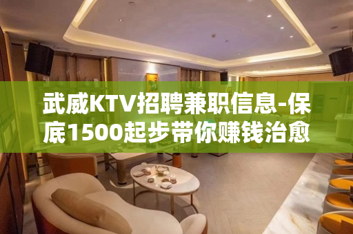 武威KTV招聘兼职信息-保底1500起步带你赚钱治愈一切矫情