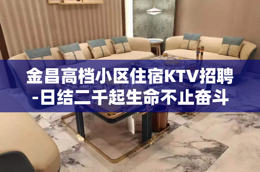 金昌高档小区住宿KTV招聘-日结二千起生命不止奋斗不息。