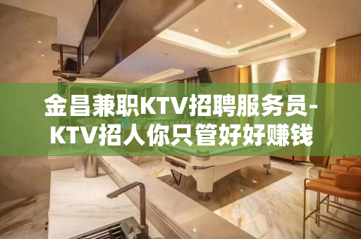金昌兼职KTV招聘服务员-KTV招人你只管好好赚钱