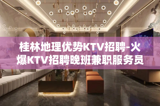 桂林地理优势KTV招聘-火爆KTV招聘晚班兼职服务员