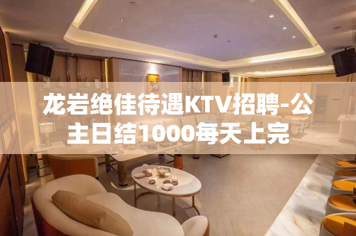 龙岩绝佳待遇KTV招聘-公主日结1000每天上完
