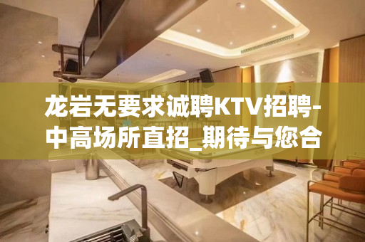 龙岩无要求诚聘KTV招聘-中高场所直招_期待与您合作
