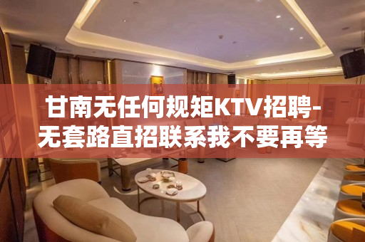 甘南无任何规矩KTV招聘-无套路直招联系我不要再等