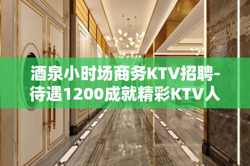 酒泉小时场商务KTV招聘-待遇1200成就精彩KTV人生