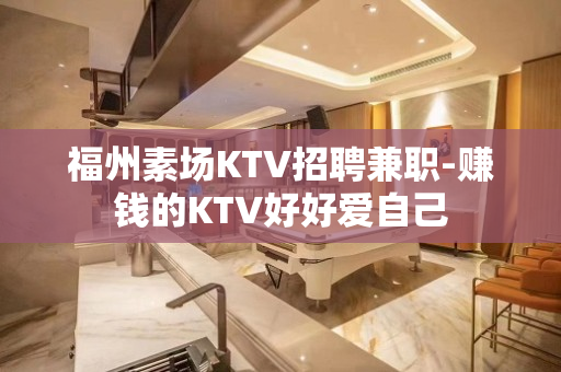 福州素场KTV招聘兼职-赚钱的KTV好好爱自己