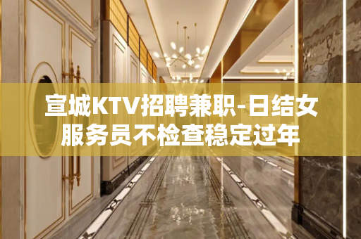 宣城KTV招聘兼职-日结女服务员不检查稳定过年