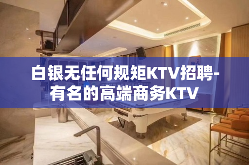 白银无任何规矩KTV招聘-有名的高端商务KTV