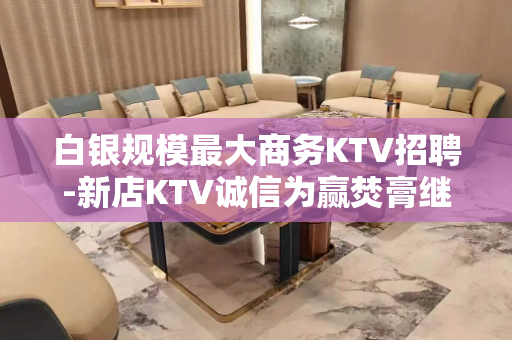 白银规模最大商务KTV招聘-新店KTV诚信为赢焚膏继晷