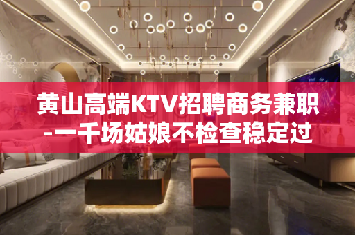 黄山高端KTV招聘商务兼职-一千场姑娘不检查稳定过年