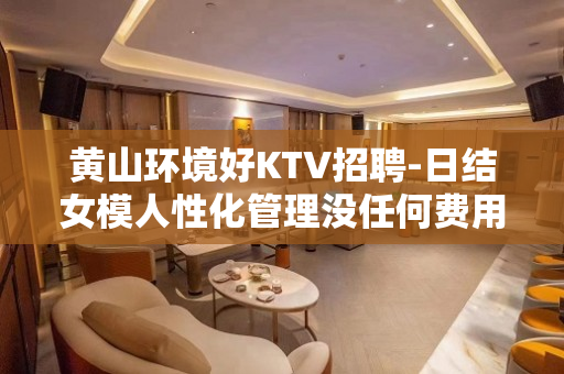 黄山环境好KTV招聘-日结女模人性化管理没任何费用