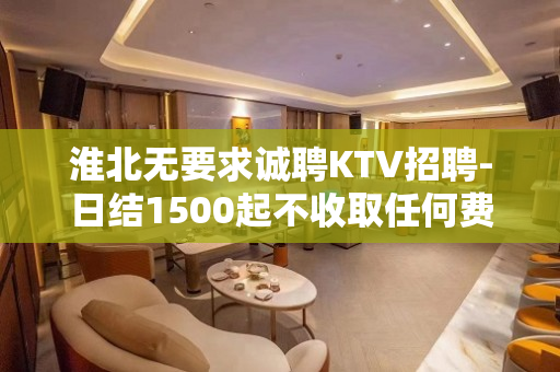 淮北无要求诚聘KTV招聘-日结1500起不收取任何费用