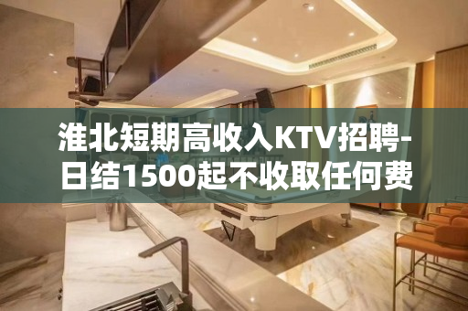 淮北短期高收入KTV招聘-日结1500起不收取任何费用