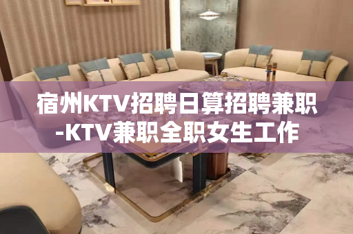 宿州KTV招聘日算招聘兼职-KTV兼职全职女生工作