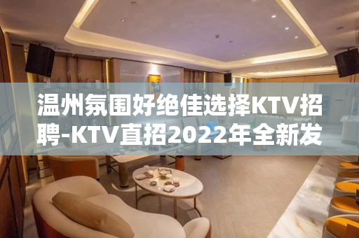 温州氛围好绝佳选择KTV招聘-KTV直招2022年全新发布