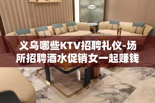 义乌哪些KTV招聘礼仪-场所招聘酒水促销女一起赚钱