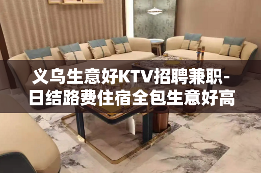 义乌生意好KTV招聘兼职-日结路费住宿全包生意好高端场