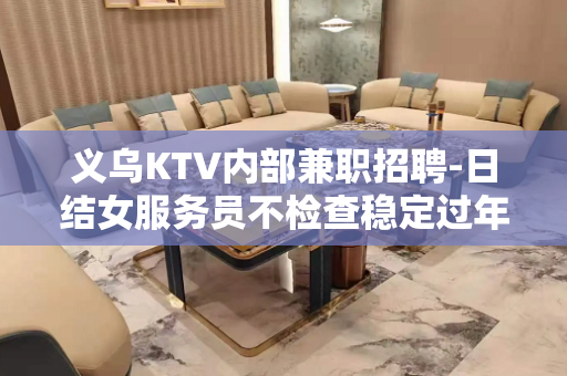 义乌KTV内部兼职招聘-日结女服务员不检查稳定过年