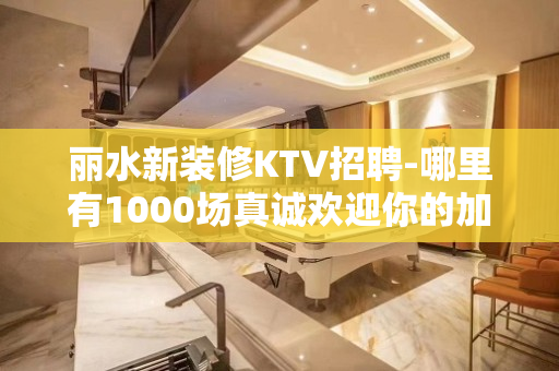 丽水新装修KTV招聘-哪里有1000场真诚欢迎你的加入