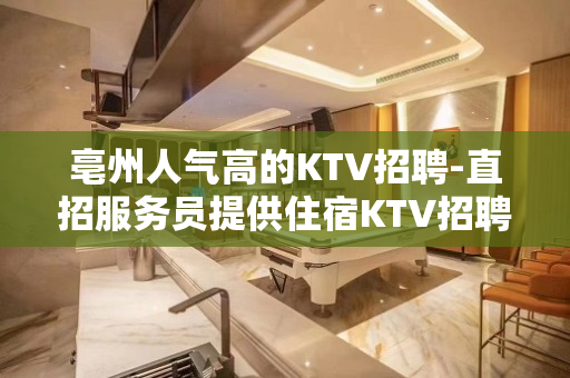 亳州人气高的KTV招聘-直招服务员提供住宿KTV招聘