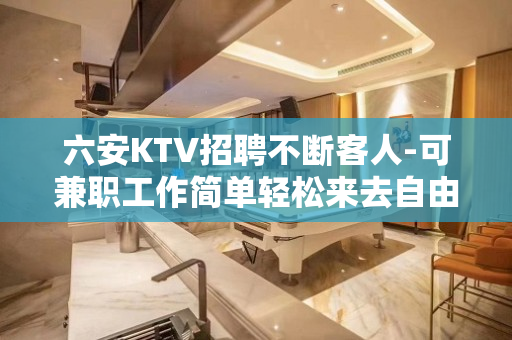六安KTV招聘不断客人-可兼职工作简单轻松来去自由