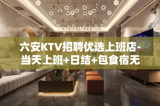 六安KTV招聘优选上班店-当天上班+日结+包食宿无