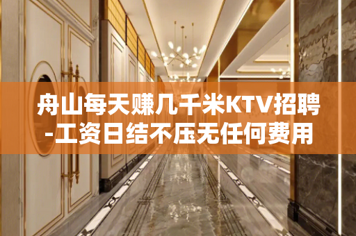 舟山每天赚几千米KTV招聘-工资日结不压无任何费用