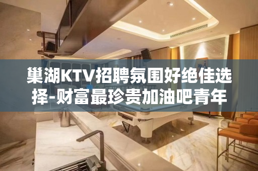 巢湖KTV招聘氛围好绝佳选择-财富最珍贵加油吧青年