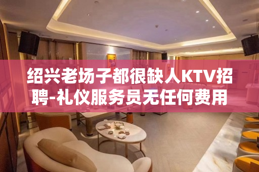 绍兴老场子都很缺人KTV招聘-礼仪服务员无任何费用诚聘日结
