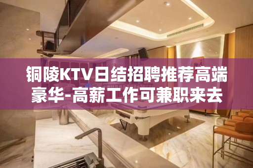 铜陵KTV日结招聘推荐高端豪华-高薪工作可兼职来去自由无任务