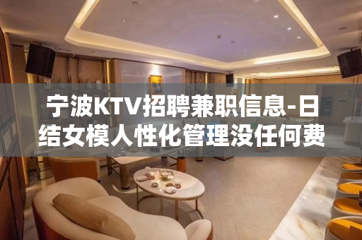 宁波KTV招聘兼职信息-日结女模人性化管理没任何费用