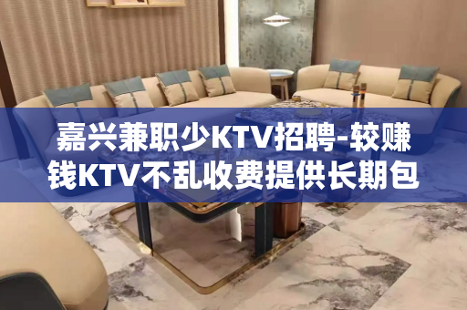 嘉兴兼职少KTV招聘-较赚钱KTV不乱收费提供长期包住