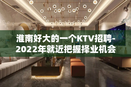 淮南好大的一个KTV招聘-2022年就近把握择业机会