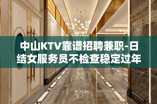中山KTV靠谱招聘兼职-日结女服务员不检查稳定过年