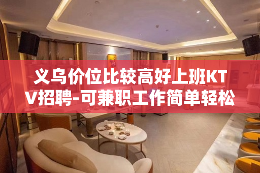 义乌价位比较高好上班KTV招聘-可兼职工作简单轻松来去自由