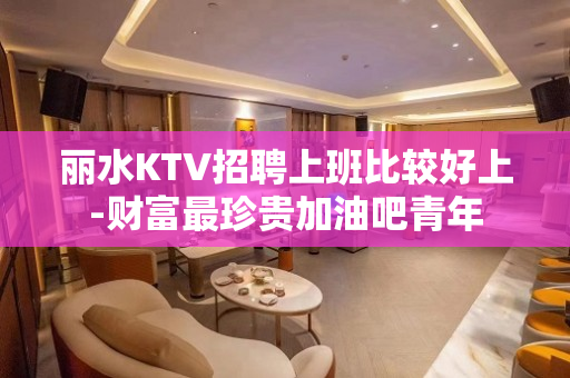 丽水KTV招聘上班比较好上-财富最珍贵加油吧青年