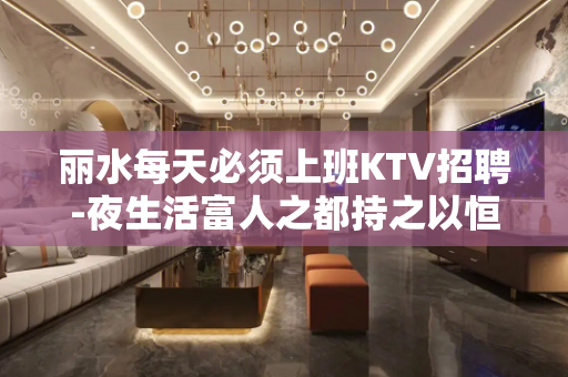 丽水每天必须上班KTV招聘-夜生活富人之都持之以恒