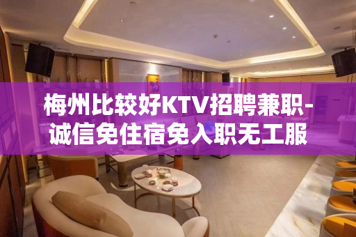 梅州比较好KTV招聘兼职-诚信免住宿免入职无工服