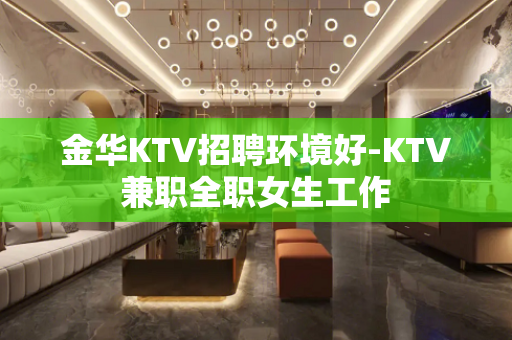 金华KTV招聘环境好-KTV兼职全职女生工作