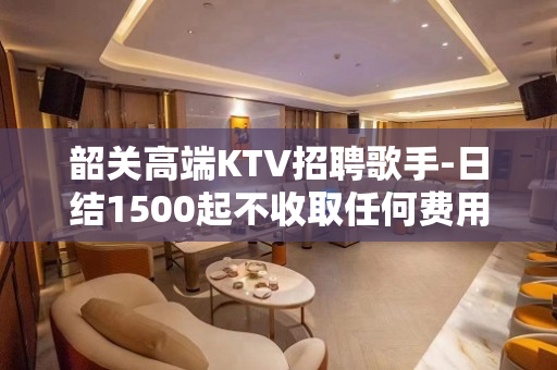 韶关高端KTV招聘歌手-日结1500起不收取任何费用