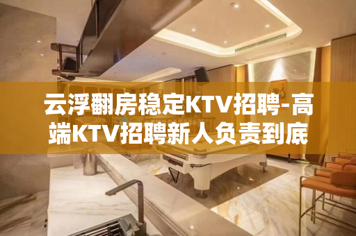 云浮翻房稳定KTV招聘-高端KTV招聘新人负责到底