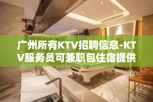 广州所有KTV招聘信息-KTV服务员可兼职包住宿提供住