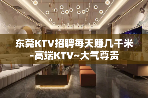 东莞KTV招聘每天赚几千米-高端KTV~大气尊贵