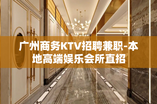 广州商务KTV招聘兼职-本地高端娱乐会所直招