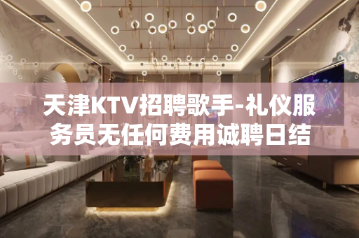 天津KTV招聘歌手-礼仪服务员无任何费用诚聘日结