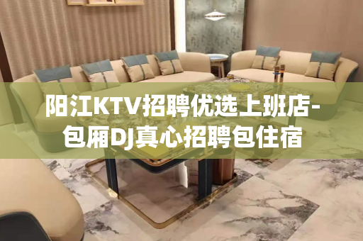 阳江KTV招聘优选上班店-包厢DJ真心招聘包住宿