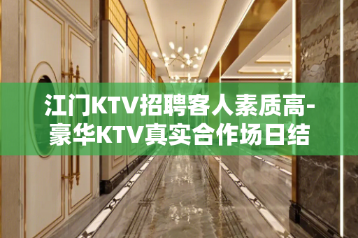 江门KTV招聘客人素质高-豪华KTV真实合作场日结