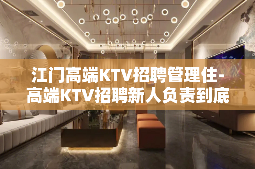江门高端KTV招聘管理住-高端KTV招聘新人负责到底